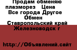 Продам обменяю плазморез › Цена ­ 80 - Все города Другое » Обмен   . Ставропольский край,Железноводск г.